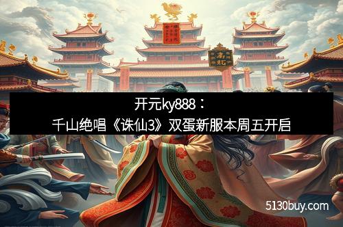 开元ky888：千山绝唱《诛仙3》双蛋新服本周五开启