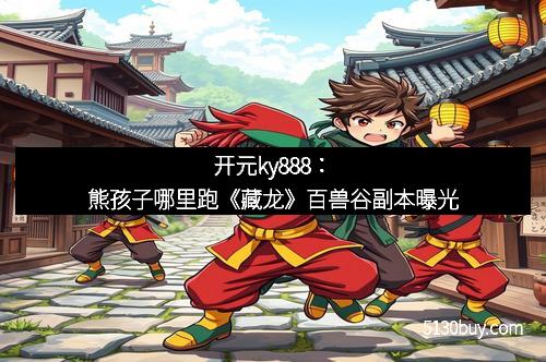 开元ky888：熊孩子哪里跑《藏龙》百兽谷副本曝光