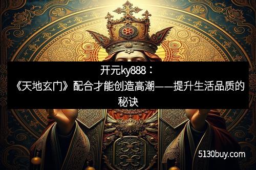 开元ky888：《天地玄门》配合才能创造高潮——提升生活品质的秘诀
